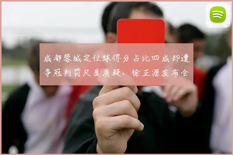 成都蓉城定位球得分占比四成却遭争冠判罚尺度质疑，徐正源发布会愤怒回怼