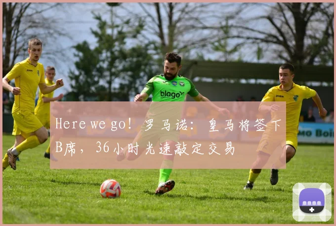 Here we go！罗马诺：皇马将签下B席，36小时光速敲定交易
