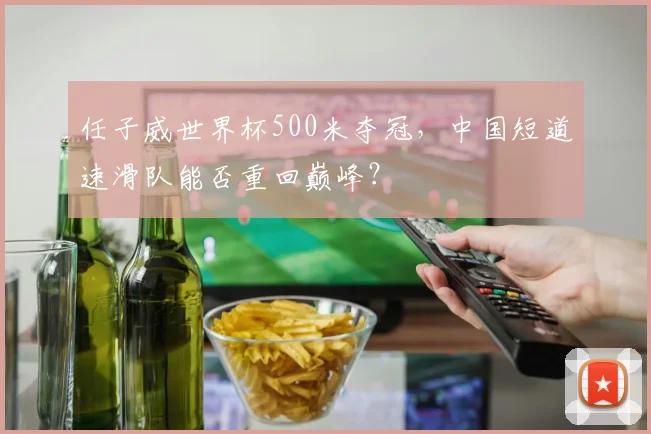 任子威世界杯500米夺冠，中国短道速滑队能否重回巅峰？
