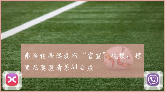 弗洛伦蒂诺发布“官宣”视频，穆里尼奥澄清系AI合成
