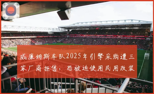 威廉姆斯车队2025年引擎采购遭三家厂商拒售，恐被迫使用民用改装发动机
