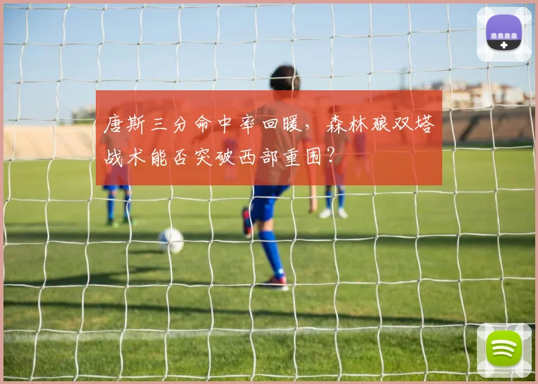 唐斯三分命中率回暖,森林狼双塔战术能否突破西部重围?