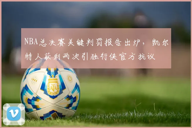 NBA总决赛关键判罚报告出炉，凯尔特人获利两次引独行侠官方抗议