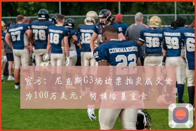 官方:尼克斯G3场边票拍卖成交价为100万美元,将捐给基金会