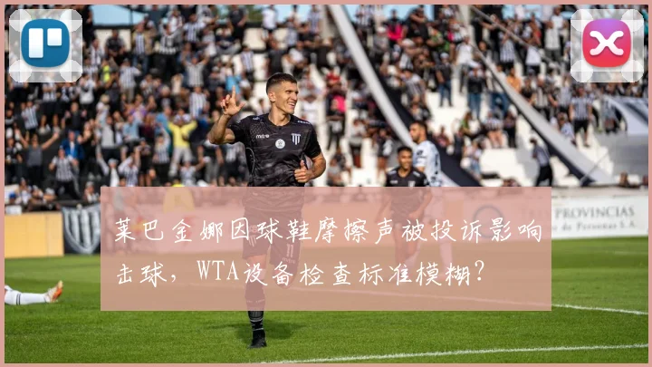 莱巴金娜因球鞋摩擦声被投诉影响击球,WTA设备检查标准模糊?
