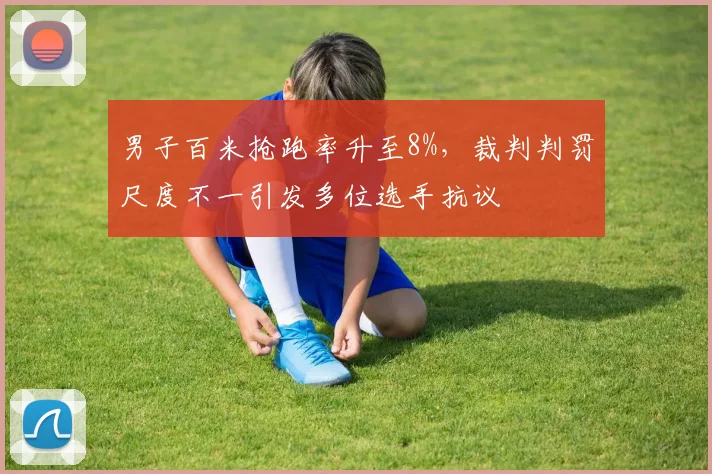 男子百米抢跑率升至8%，裁判判罚尺度不一引发多位选手抗议
