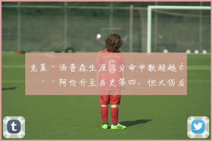 克莱·汤普森生涯三分命中数超越雷·阿伦升至历史第四,但大伤后效率暴跌引惋惜
